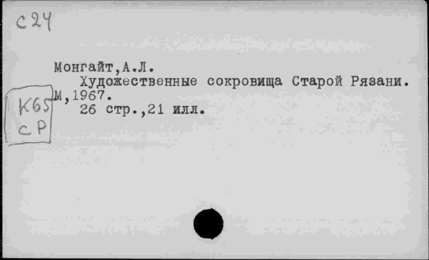 ﻿с ач
Монгайт,А.Л.
Художественные сокровища Старой Рязани.
Л,1967.
К •>	26 стр .,21 илл